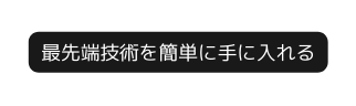 最先端技術を簡単に手に入れる