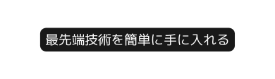 最先端技術を簡単に手に入れる